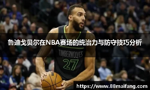 鲁迪戈贝尔在NBA赛场的统治力与防守技巧分析