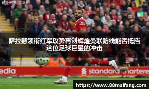 萨拉赫领衔红军攻势再创辉煌曼联防线能否抵挡这位足球巨星的冲击